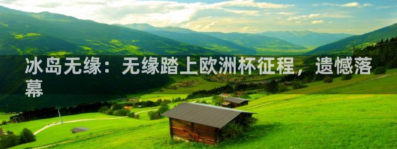 欧洲杯投注推荐网站|冰岛无缘：无缘踏上欧洲杯征程，遗憾落
幕