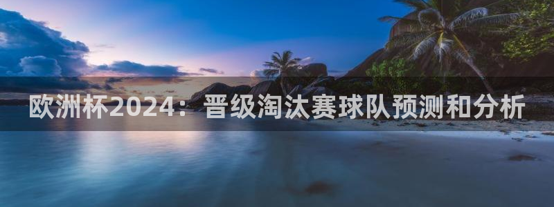 买足球平台哪个比较好|欧洲杯2024：晋级淘汰赛球队预测和分析