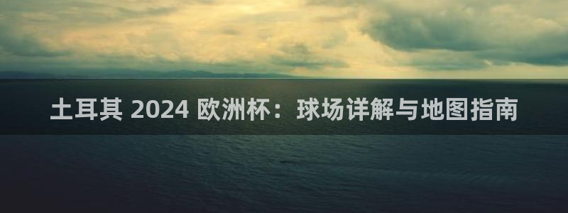 欧洲杯下赌注平台|土耳其 2024 欧洲杯：球场详解与地图指南