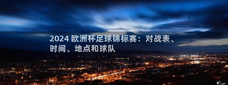 欧洲杯2024下单|2024 欧洲杯足球锦标赛：对战表、
时间、地点和球队