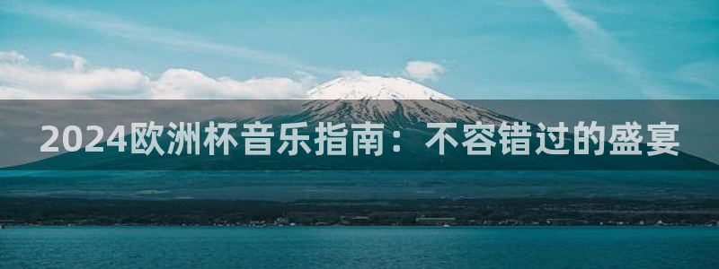 2024欧洲杯官方网站首页|2024欧洲杯音乐指南：不容错过的盛宴